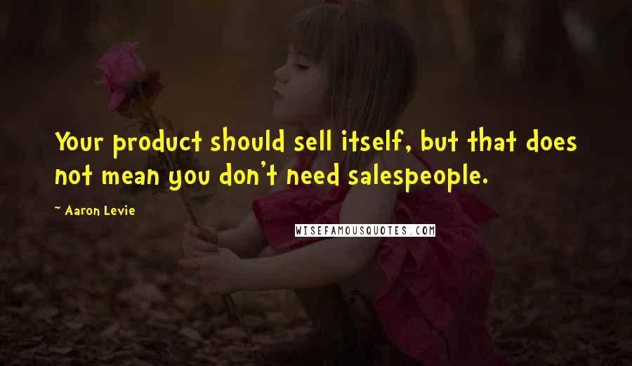 Aaron Levie Quotes: Your product should sell itself, but that does not mean you don't need salespeople.