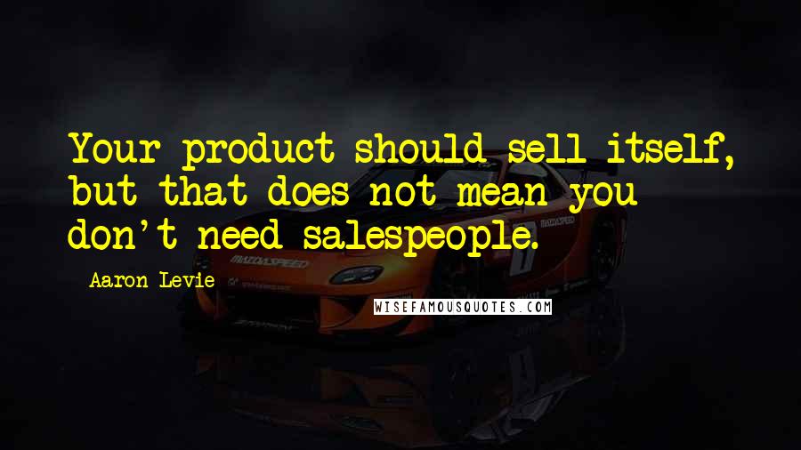 Aaron Levie Quotes: Your product should sell itself, but that does not mean you don't need salespeople.