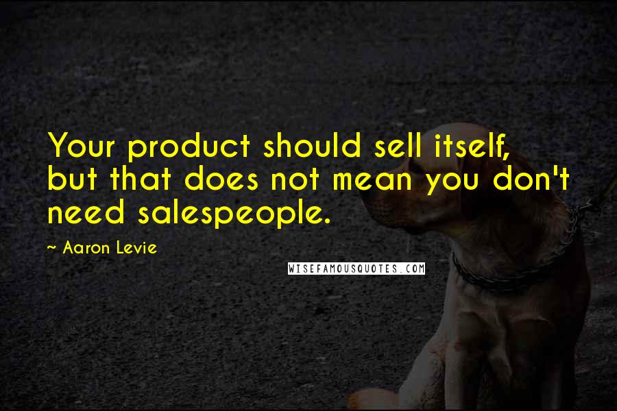 Aaron Levie Quotes: Your product should sell itself, but that does not mean you don't need salespeople.