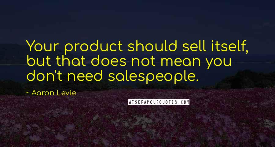 Aaron Levie Quotes: Your product should sell itself, but that does not mean you don't need salespeople.