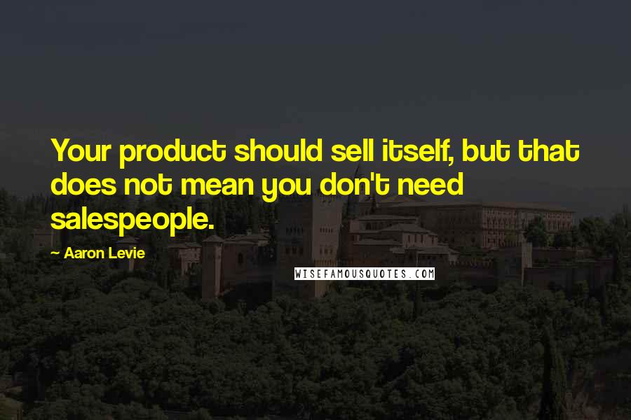 Aaron Levie Quotes: Your product should sell itself, but that does not mean you don't need salespeople.