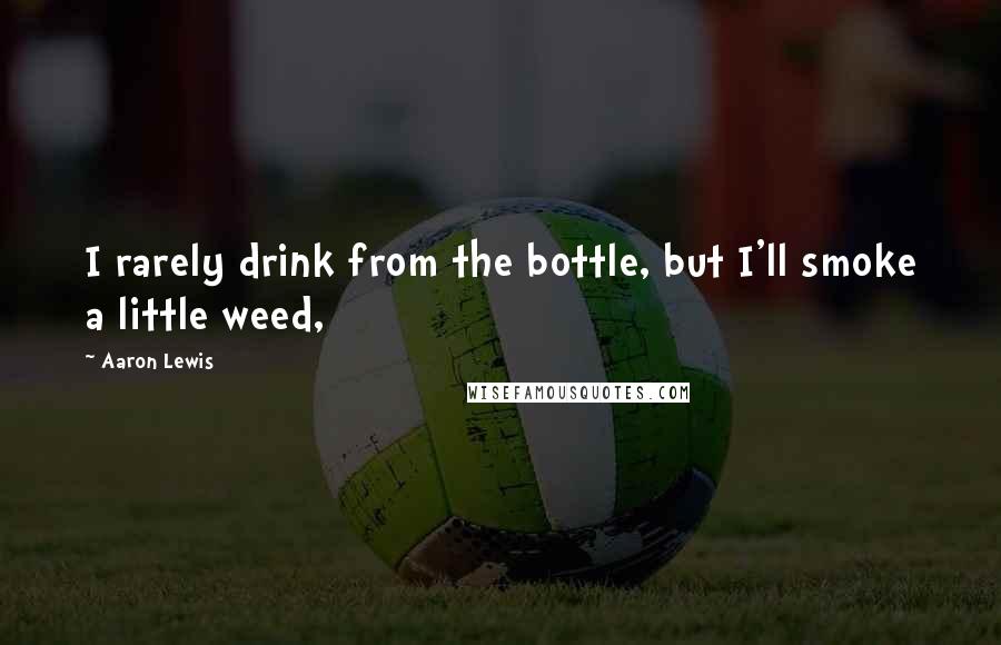 Aaron Lewis Quotes: I rarely drink from the bottle, but I'll smoke a little weed,