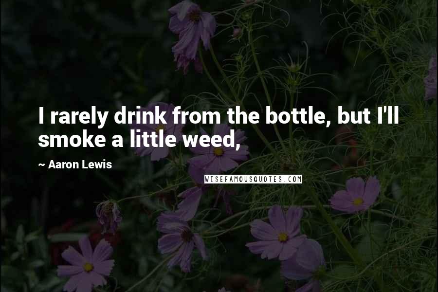 Aaron Lewis Quotes: I rarely drink from the bottle, but I'll smoke a little weed,