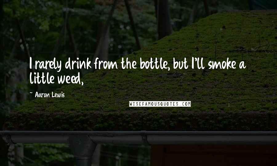 Aaron Lewis Quotes: I rarely drink from the bottle, but I'll smoke a little weed,