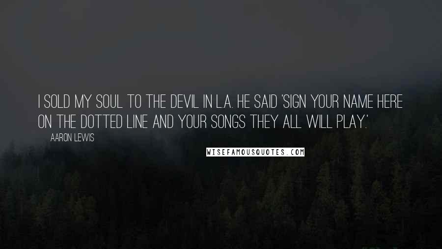 Aaron Lewis Quotes: I sold my soul to the devil in L.A. He said 'sign your name here on the dotted line and your songs they all will play.'