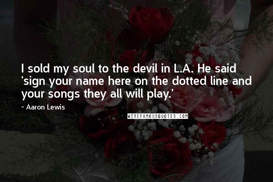 Aaron Lewis Quotes: I sold my soul to the devil in L.A. He said 'sign your name here on the dotted line and your songs they all will play.'