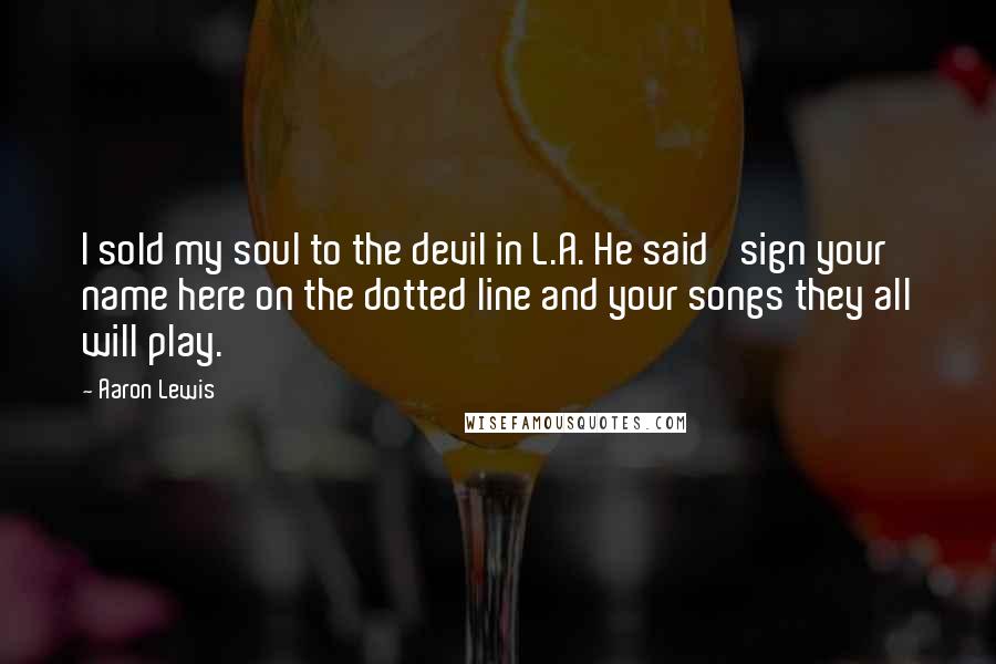 Aaron Lewis Quotes: I sold my soul to the devil in L.A. He said 'sign your name here on the dotted line and your songs they all will play.'