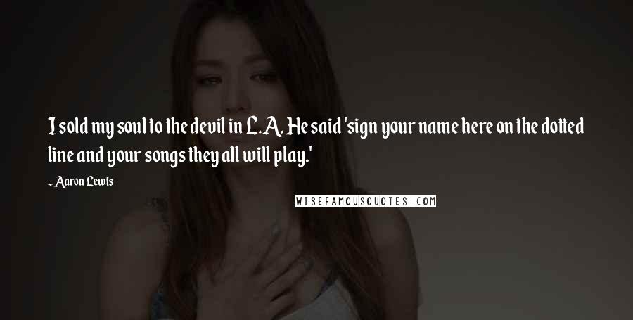 Aaron Lewis Quotes: I sold my soul to the devil in L.A. He said 'sign your name here on the dotted line and your songs they all will play.'