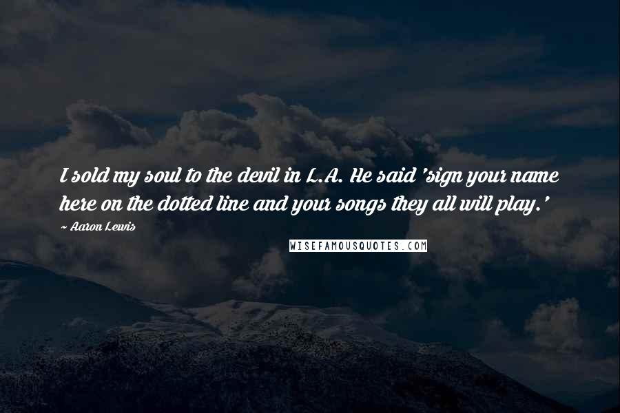 Aaron Lewis Quotes: I sold my soul to the devil in L.A. He said 'sign your name here on the dotted line and your songs they all will play.'