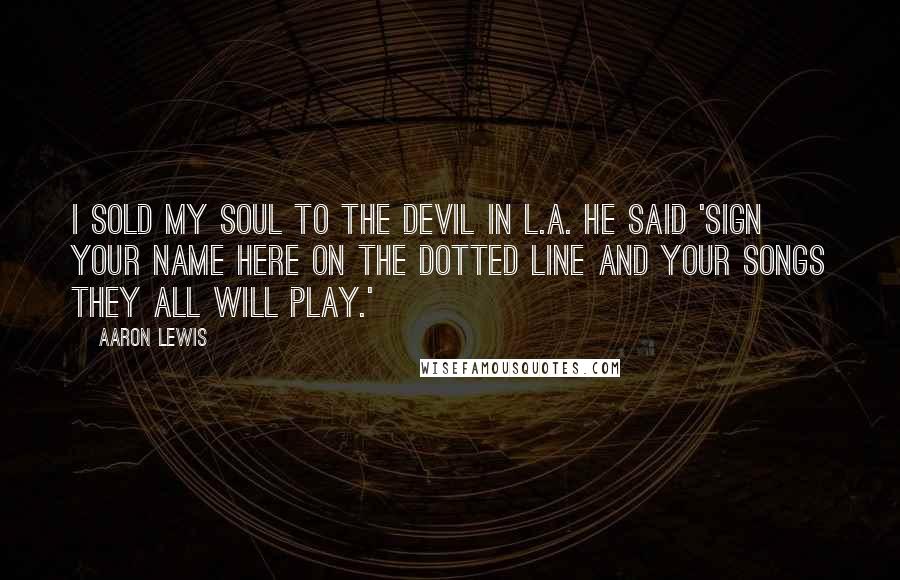 Aaron Lewis Quotes: I sold my soul to the devil in L.A. He said 'sign your name here on the dotted line and your songs they all will play.'