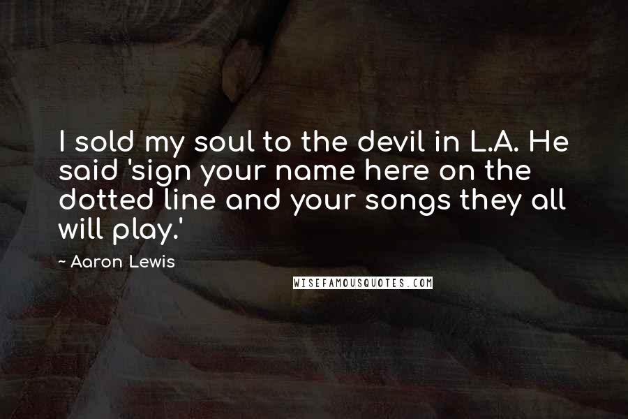 Aaron Lewis Quotes: I sold my soul to the devil in L.A. He said 'sign your name here on the dotted line and your songs they all will play.'