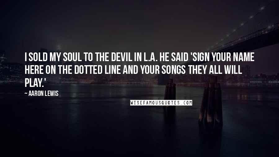 Aaron Lewis Quotes: I sold my soul to the devil in L.A. He said 'sign your name here on the dotted line and your songs they all will play.'