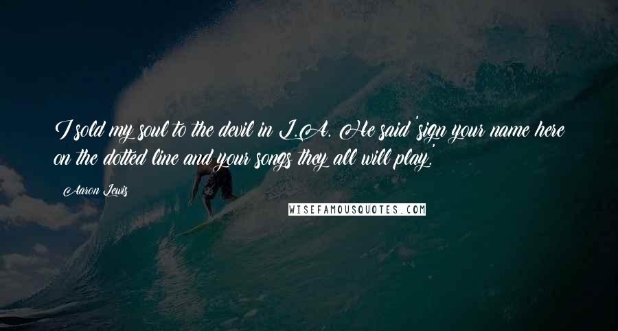 Aaron Lewis Quotes: I sold my soul to the devil in L.A. He said 'sign your name here on the dotted line and your songs they all will play.'