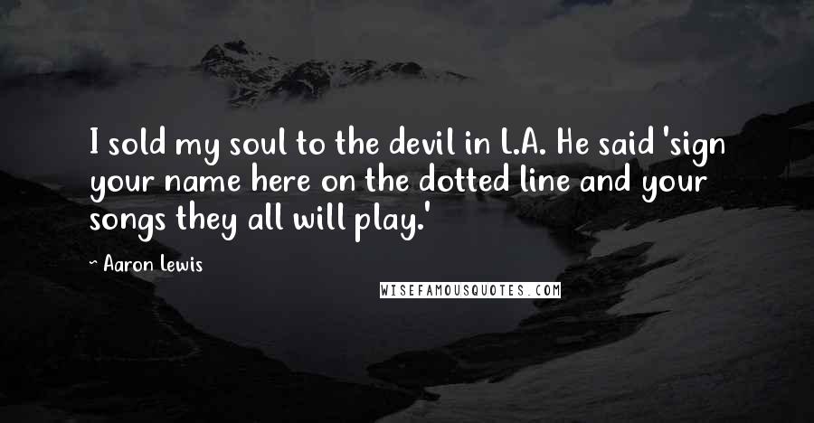 Aaron Lewis Quotes: I sold my soul to the devil in L.A. He said 'sign your name here on the dotted line and your songs they all will play.'