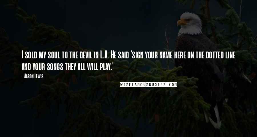 Aaron Lewis Quotes: I sold my soul to the devil in L.A. He said 'sign your name here on the dotted line and your songs they all will play.'