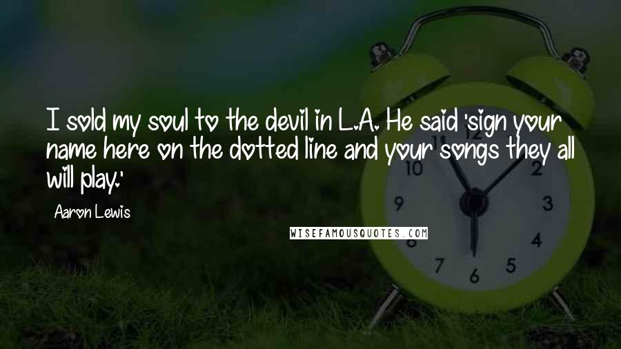 Aaron Lewis Quotes: I sold my soul to the devil in L.A. He said 'sign your name here on the dotted line and your songs they all will play.'