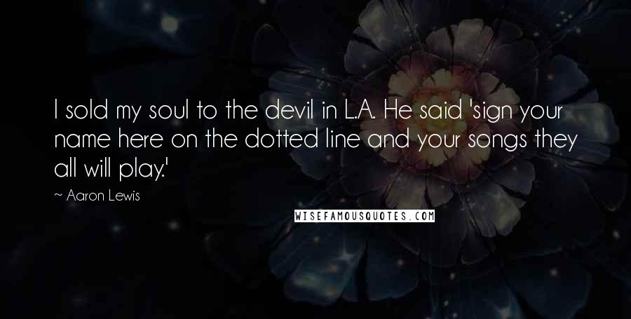 Aaron Lewis Quotes: I sold my soul to the devil in L.A. He said 'sign your name here on the dotted line and your songs they all will play.'