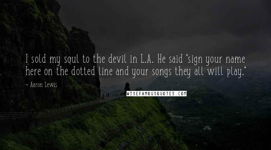 Aaron Lewis Quotes: I sold my soul to the devil in L.A. He said 'sign your name here on the dotted line and your songs they all will play.'