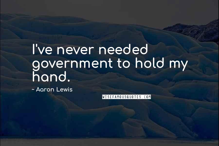 Aaron Lewis Quotes: I've never needed government to hold my hand.