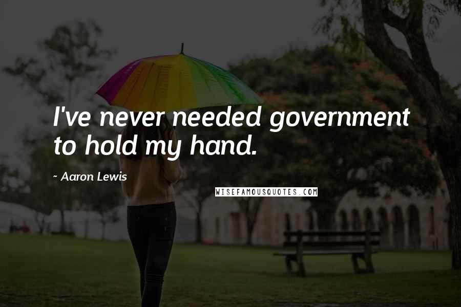 Aaron Lewis Quotes: I've never needed government to hold my hand.