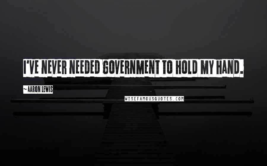Aaron Lewis Quotes: I've never needed government to hold my hand.