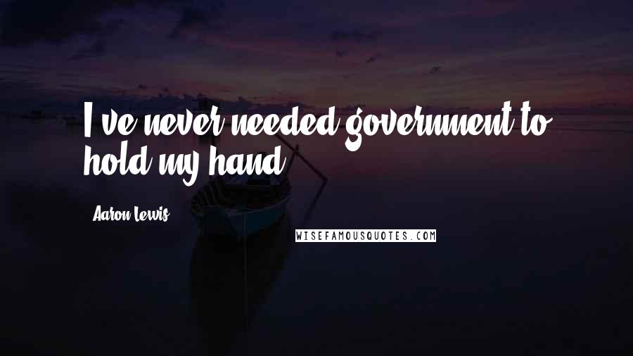 Aaron Lewis Quotes: I've never needed government to hold my hand.
