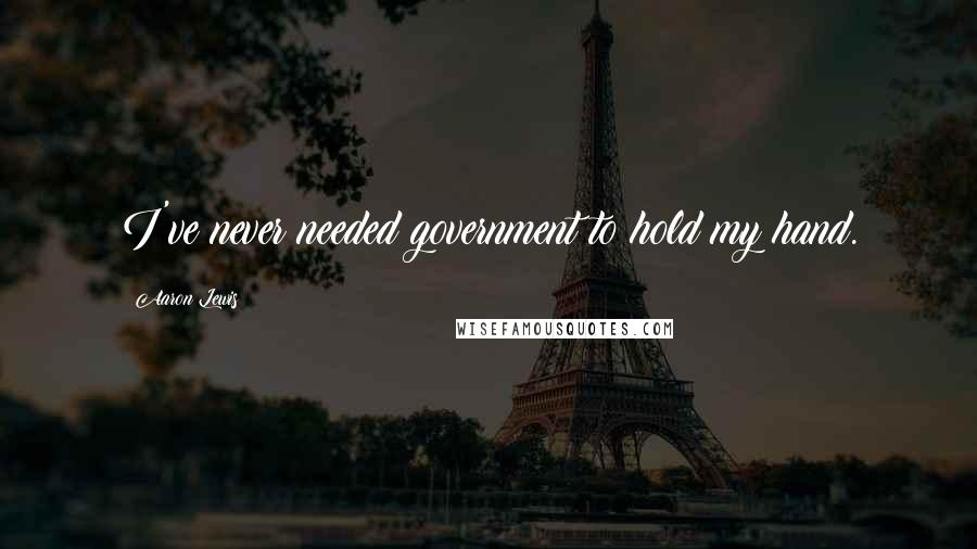 Aaron Lewis Quotes: I've never needed government to hold my hand.