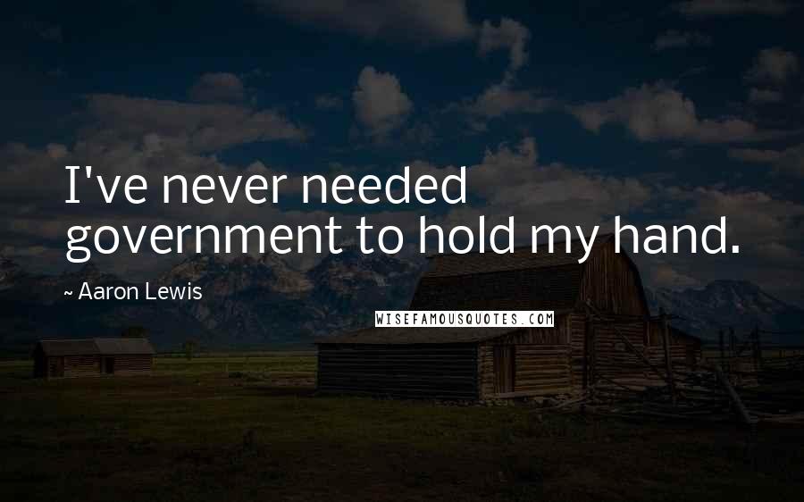 Aaron Lewis Quotes: I've never needed government to hold my hand.
