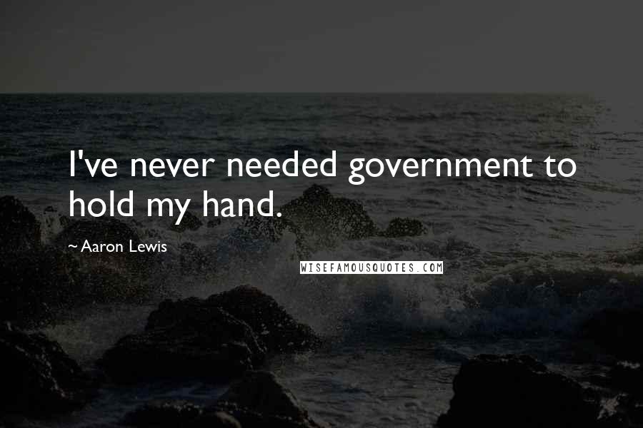 Aaron Lewis Quotes: I've never needed government to hold my hand.