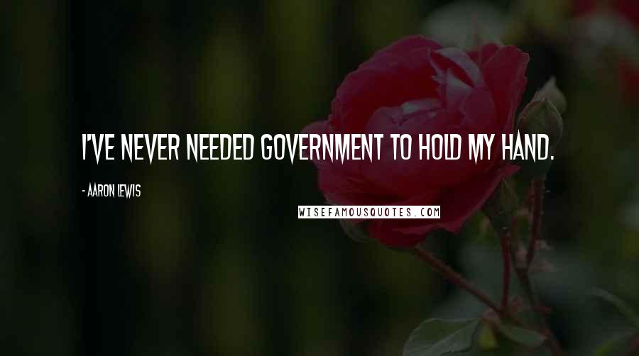 Aaron Lewis Quotes: I've never needed government to hold my hand.