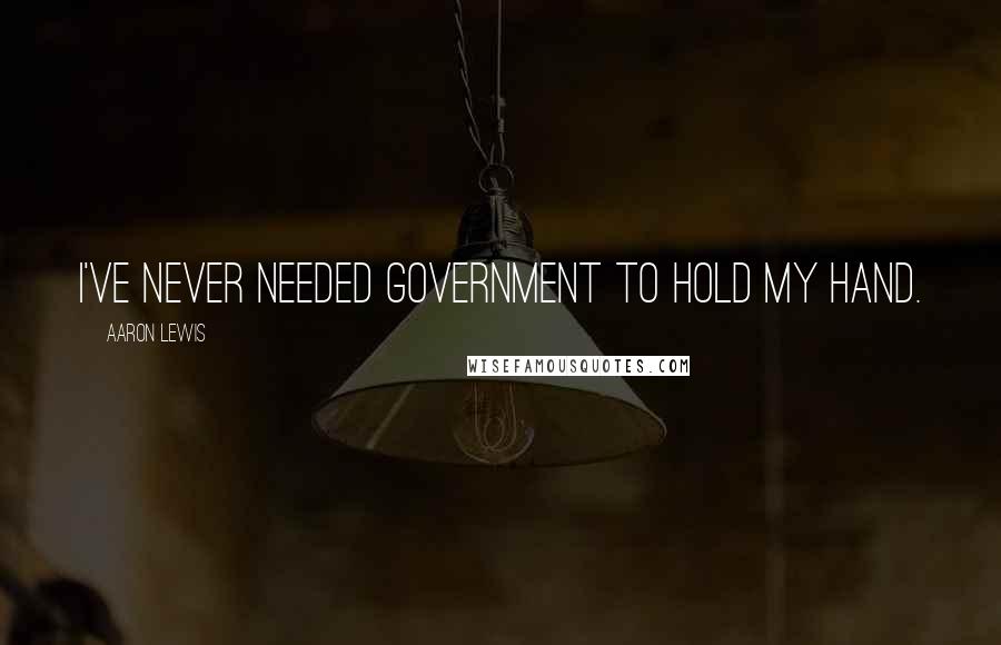 Aaron Lewis Quotes: I've never needed government to hold my hand.