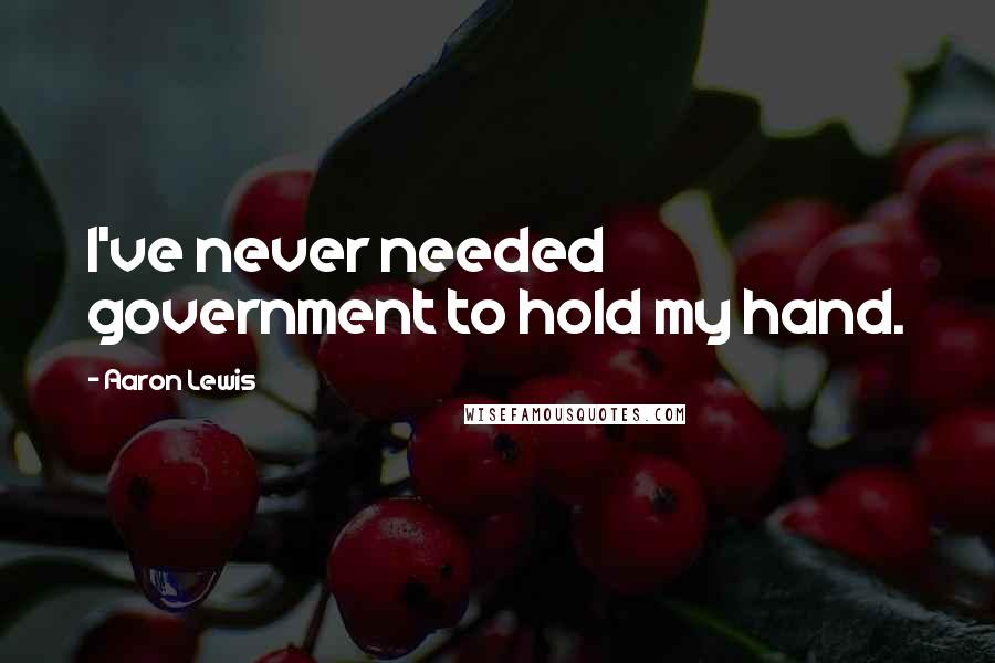 Aaron Lewis Quotes: I've never needed government to hold my hand.