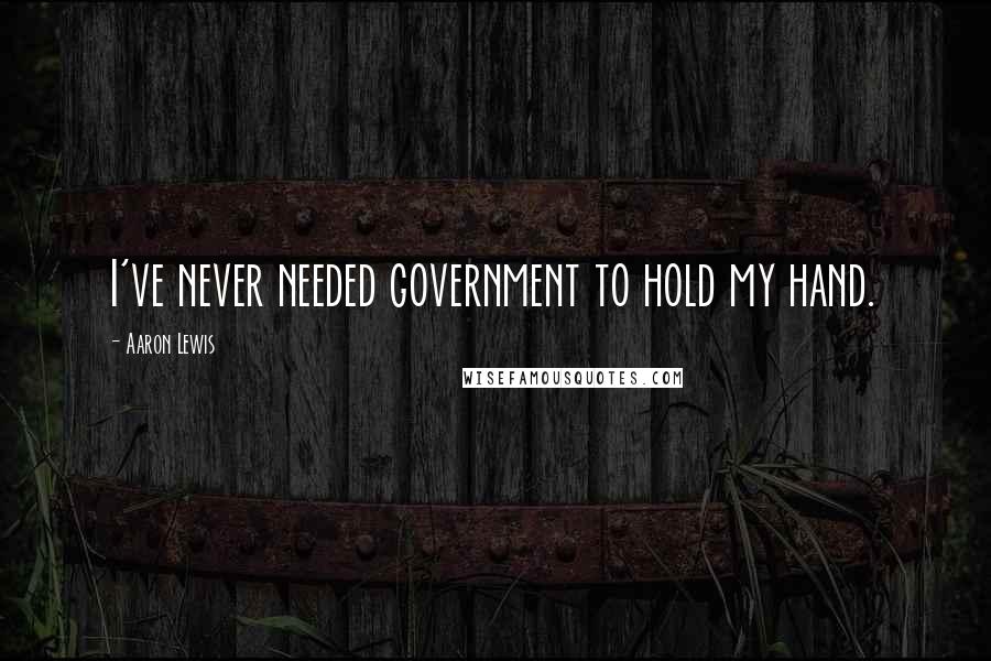 Aaron Lewis Quotes: I've never needed government to hold my hand.
