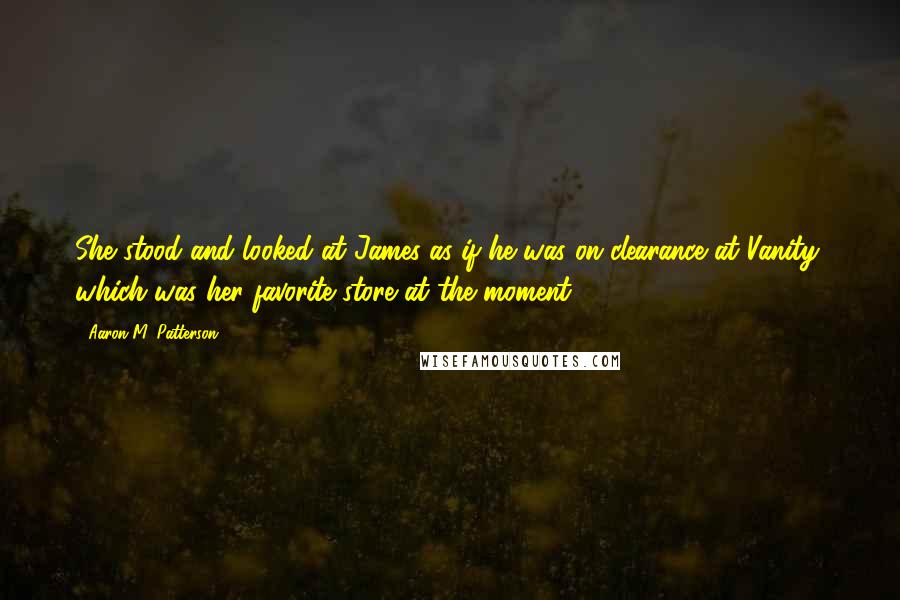 Aaron M. Patterson Quotes: She stood and looked at James as if he was on clearance at Vanity, which was her favorite store at the moment.