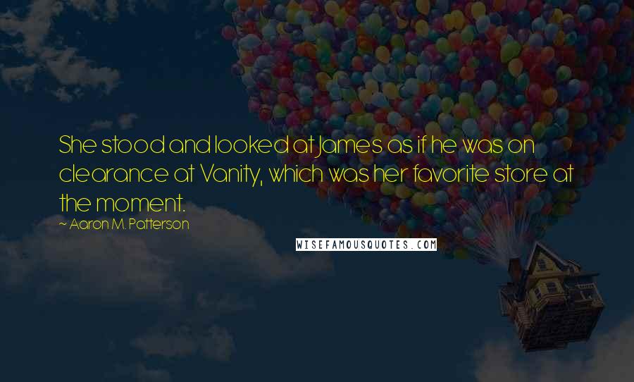 Aaron M. Patterson Quotes: She stood and looked at James as if he was on clearance at Vanity, which was her favorite store at the moment.