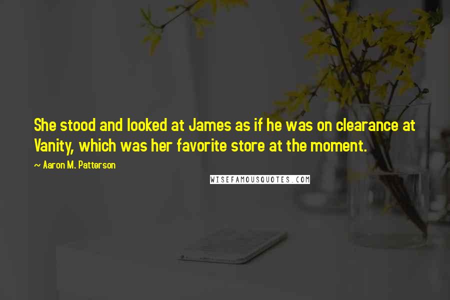 Aaron M. Patterson Quotes: She stood and looked at James as if he was on clearance at Vanity, which was her favorite store at the moment.