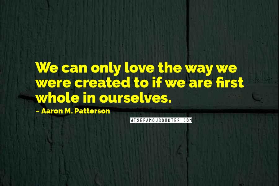 Aaron M. Patterson Quotes: We can only love the way we were created to if we are first whole in ourselves.