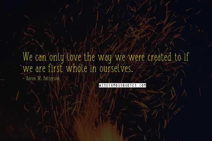 Aaron M. Patterson Quotes: We can only love the way we were created to if we are first whole in ourselves.