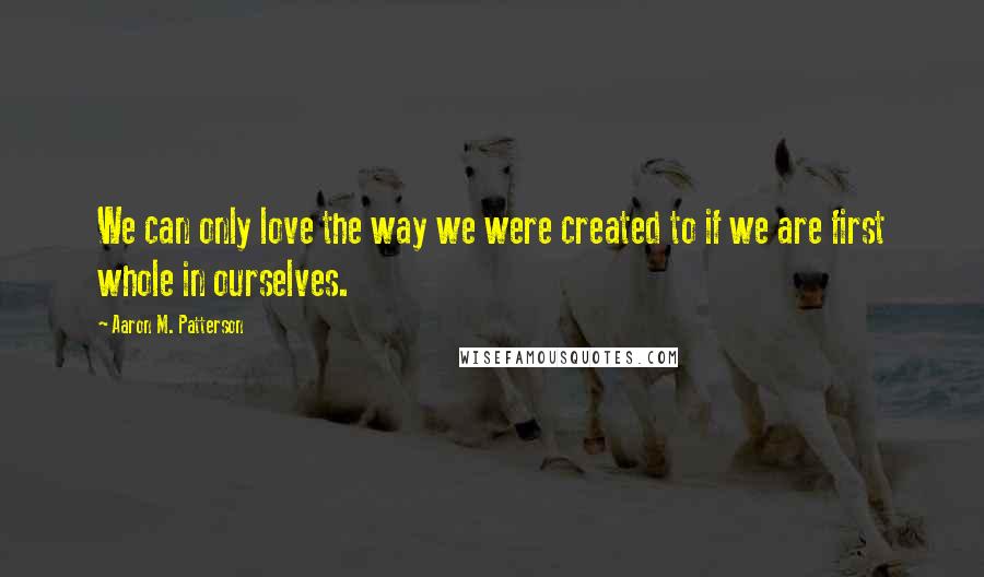 Aaron M. Patterson Quotes: We can only love the way we were created to if we are first whole in ourselves.