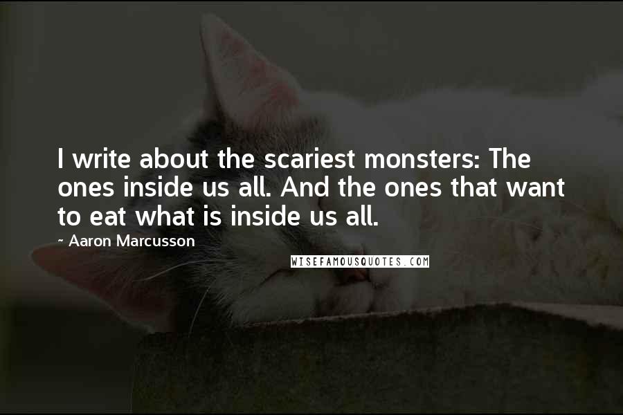 Aaron Marcusson Quotes: I write about the scariest monsters: The ones inside us all. And the ones that want to eat what is inside us all.