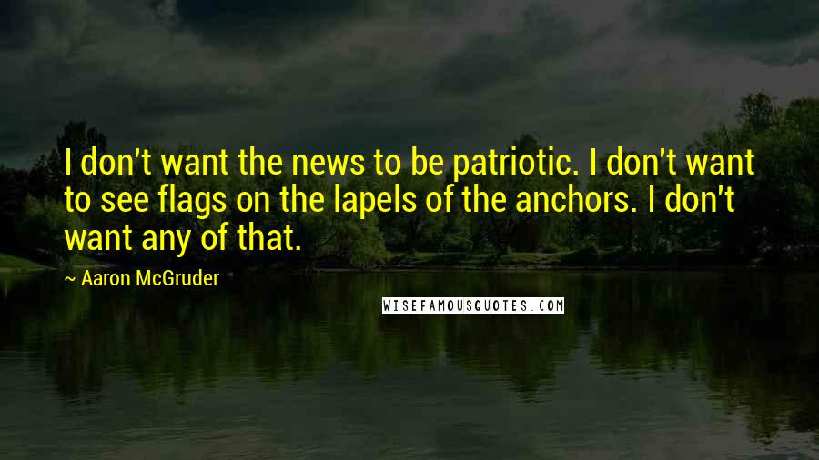 Aaron McGruder Quotes: I don't want the news to be patriotic. I don't want to see flags on the lapels of the anchors. I don't want any of that.