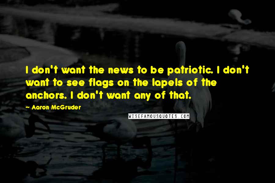 Aaron McGruder Quotes: I don't want the news to be patriotic. I don't want to see flags on the lapels of the anchors. I don't want any of that.