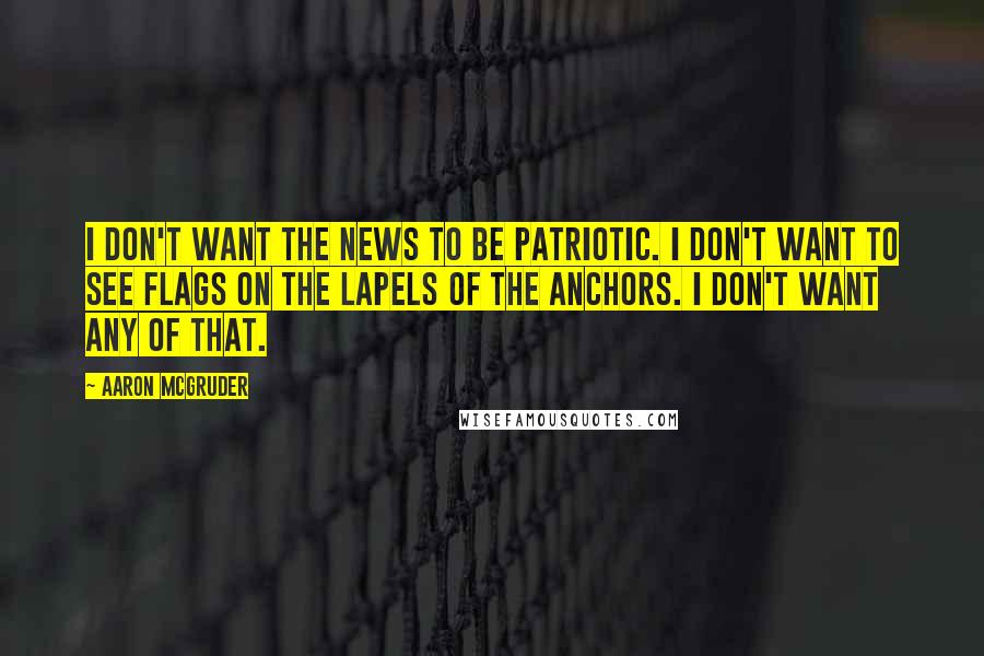 Aaron McGruder Quotes: I don't want the news to be patriotic. I don't want to see flags on the lapels of the anchors. I don't want any of that.