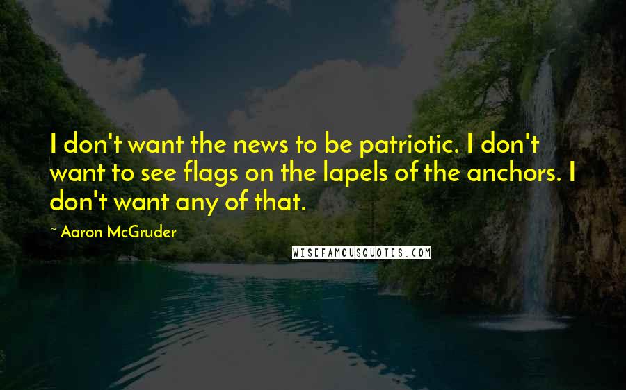 Aaron McGruder Quotes: I don't want the news to be patriotic. I don't want to see flags on the lapels of the anchors. I don't want any of that.