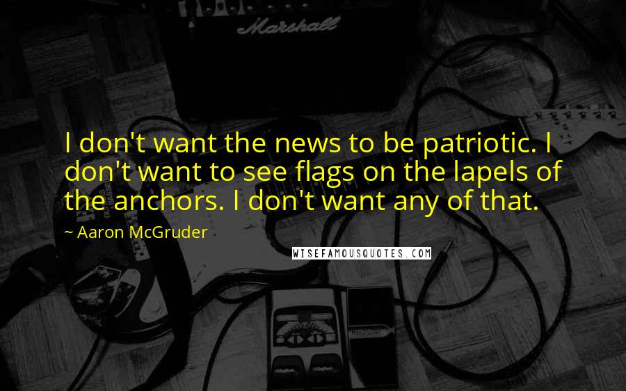 Aaron McGruder Quotes: I don't want the news to be patriotic. I don't want to see flags on the lapels of the anchors. I don't want any of that.