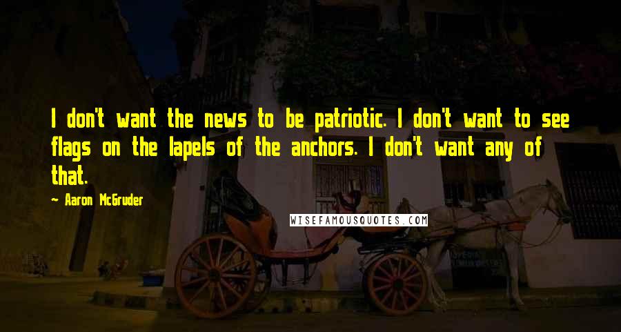 Aaron McGruder Quotes: I don't want the news to be patriotic. I don't want to see flags on the lapels of the anchors. I don't want any of that.