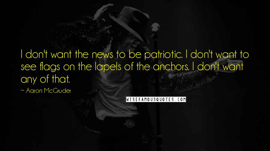 Aaron McGruder Quotes: I don't want the news to be patriotic. I don't want to see flags on the lapels of the anchors. I don't want any of that.