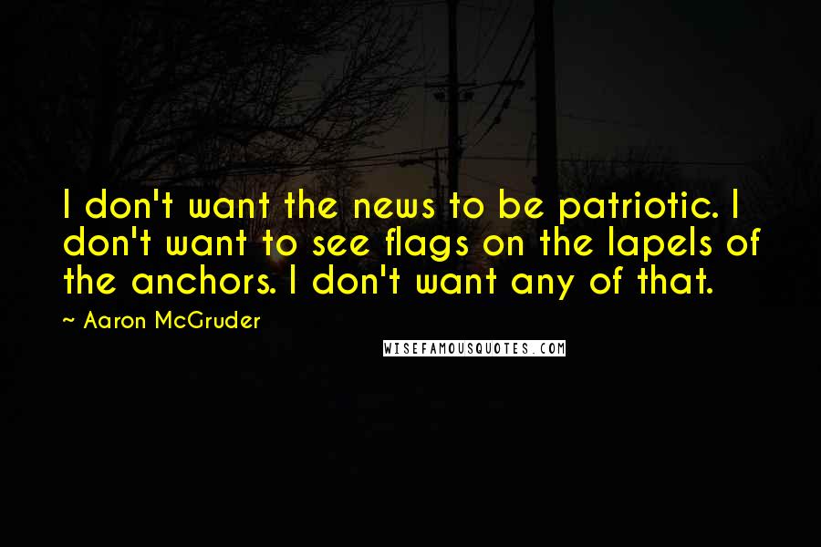 Aaron McGruder Quotes: I don't want the news to be patriotic. I don't want to see flags on the lapels of the anchors. I don't want any of that.