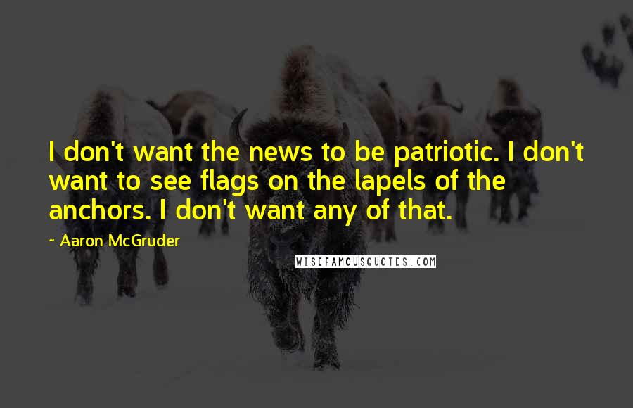 Aaron McGruder Quotes: I don't want the news to be patriotic. I don't want to see flags on the lapels of the anchors. I don't want any of that.