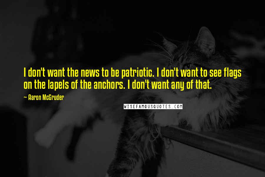 Aaron McGruder Quotes: I don't want the news to be patriotic. I don't want to see flags on the lapels of the anchors. I don't want any of that.